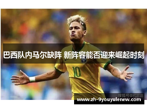 巴西队内马尔缺阵 新阵容能否迎来崛起时刻 巴西队内马尔缺阵 新阵容能否迎来崛起时刻