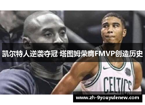 凯尔特人逆袭夺冠 塔图姆荣膺FMVP创造历史 凯尔特人逆袭夺冠 塔图姆荣膺FMVP创造历史