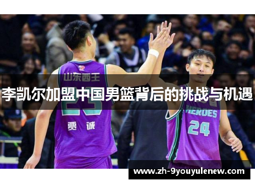 李凯尔加盟中国男篮背后的挑战与机遇 李凯尔加盟中国男篮背后的挑战与机遇