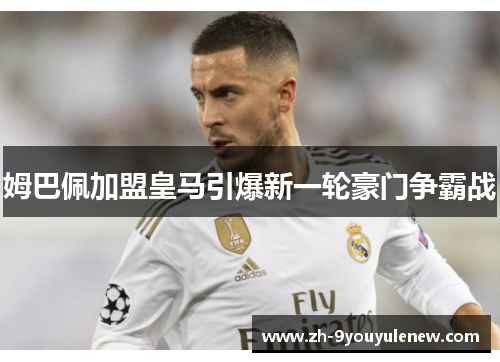姆巴佩加盟皇马引爆新一轮豪门争霸战 姆巴佩加盟皇马引爆新一轮豪门争霸战