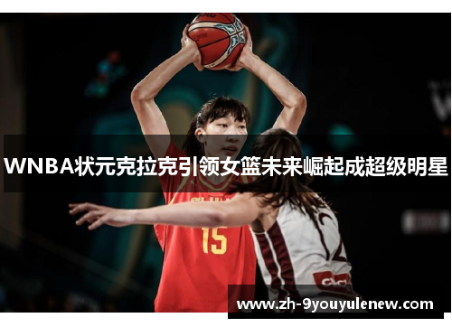 WNBA状元克拉克引领女篮未来崛起成超级明星 WNBA状元克拉克引领女篮未来崛起成超级明星