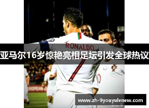 亚马尔16岁惊艳亮相足坛引发全球热议 亚马尔16岁惊艳亮相足坛引发全球热议
