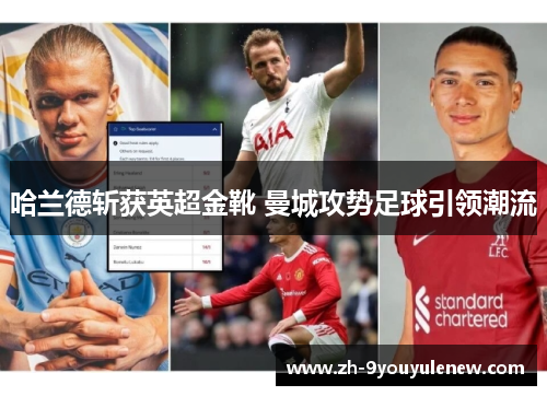 哈兰德斩获英超金靴 曼城攻势足球引领潮流 哈兰德斩获英超金靴 曼城攻势足球引领潮流