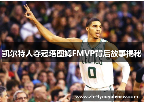 凯尔特人夺冠塔图姆FMVP背后故事揭秘 凯尔特人夺冠塔图姆FMVP背后故事揭秘