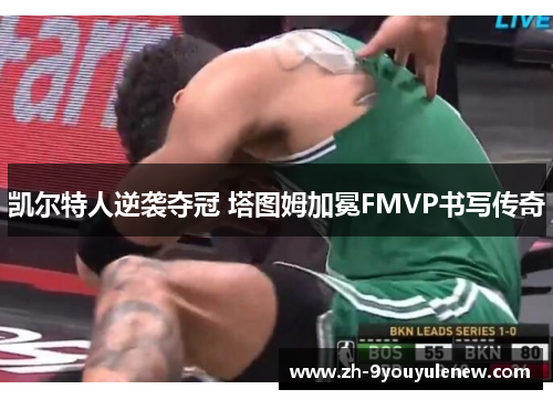 凯尔特人逆袭夺冠 塔图姆加冕FMVP书写传奇 凯尔特人逆袭夺冠 塔图姆加冕FMVP书写传奇