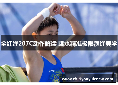 全红婵207C动作解读 跳水精准极限演绎美学 全红婵207C动作解读 跳水精准极限演绎美学