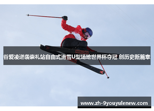 谷爱凌逆袭崇礼站自由式滑雪U型场地世界杯夺冠 创历史新篇章 谷爱凌逆袭崇礼站自由式滑雪U型场地世界杯夺冠 创历史新篇章