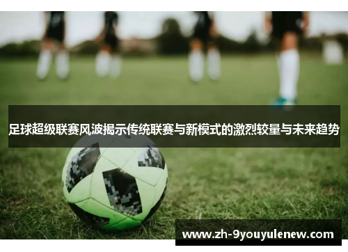 足球超级联赛风波揭示传统联赛与新模式的激烈较量与未来趋势 足球超级联赛风波揭示传统联赛与新模式的激烈较量与未来趋势