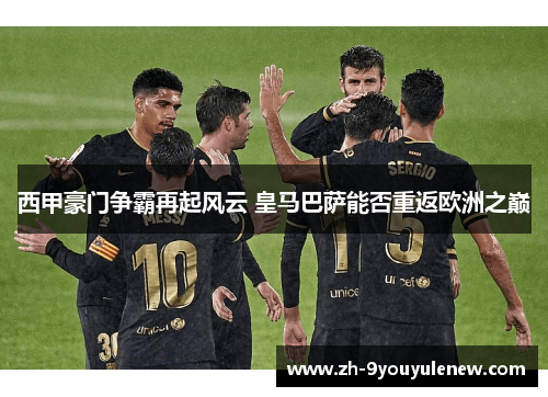 西甲豪门争霸再起风云 皇马巴萨能否重返欧洲之巅 西甲豪门争霸再起风云 皇马巴萨能否重返欧洲之巅