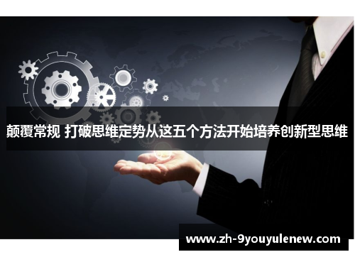 颠覆常规 打破思维定势从这五个方法开始培养创新型思维 颠覆常规 打破思维定势从这五个方法开始培养创新型思维