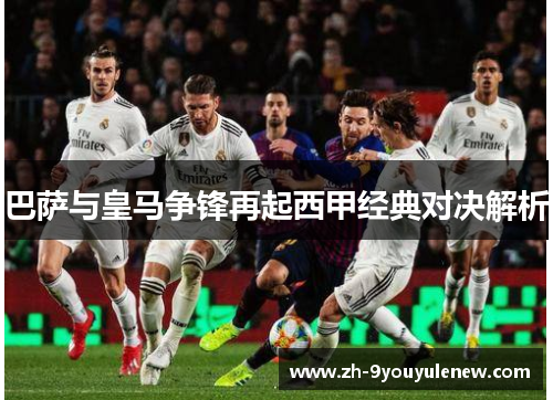 巴萨与皇马争锋再起西甲经典对决解析 巴萨与皇马争锋再起西甲经典对决解析