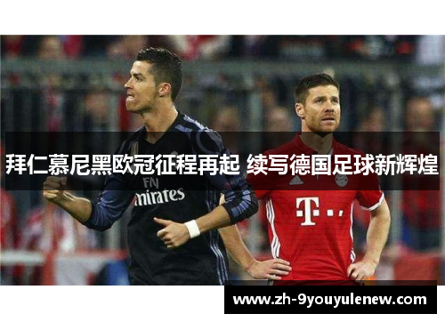 拜仁慕尼黑欧冠征程再起 续写德国足球新辉煌 拜仁慕尼黑欧冠征程再起 续写德国足球新辉煌