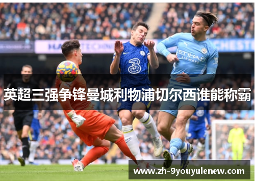 英超三强争锋曼城利物浦切尔西谁能称霸 英超三强争锋曼城利物浦切尔西谁能称霸