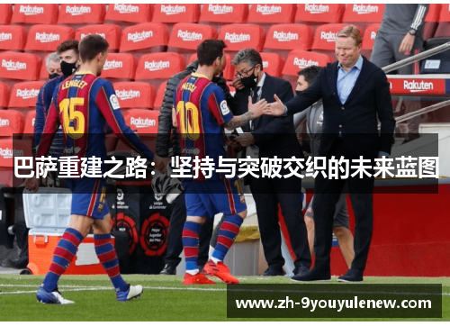 巴萨重建之路:坚持与突破交织的未来蓝图 巴萨重建之路:坚持与突破交织的未来蓝图