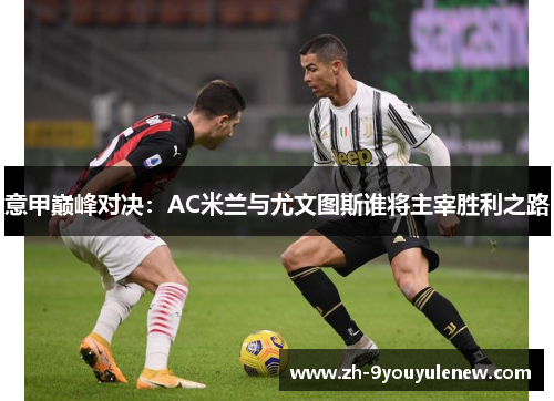 意甲巅峰对决:AC米兰与尤文图斯谁将主宰胜利之路 意甲巅峰对决:AC米兰与尤文图斯谁将主宰胜利之路