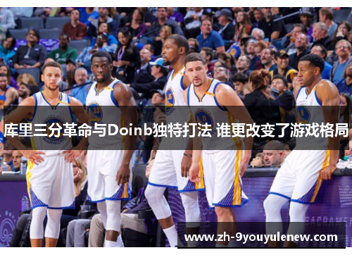 库里三分革命与Doinb独特打法 谁更改变了游戏格局 库里三分革命与Doinb独特打法 谁更改变了游戏格局