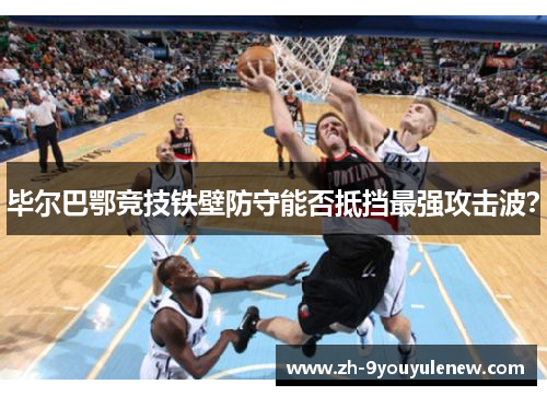 毕尔巴鄂竞技铁壁防守能否抵挡最强攻击波? 毕尔巴鄂竞技铁壁防守能否抵挡最强攻击波?