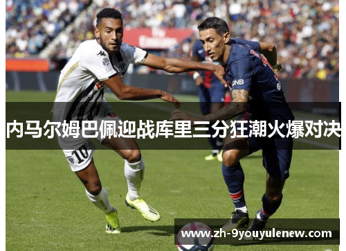 内马尔姆巴佩迎战库里三分狂潮火爆对决