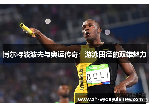博尔特波波夫与奥运传奇:游泳田径的双雄魅力 博尔特波波夫与奥运传奇:游泳田径的双雄魅力