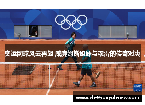 奥运网球风云再起 威廉姆斯姐妹与穆雷的传奇对决 奥运网球风云再起 威廉姆斯姐妹与穆雷的传奇对决