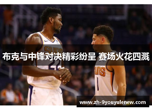 布克与中锋对决精彩纷呈 赛场火花四溅 布克与中锋对决精彩纷呈 赛场火花四溅