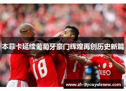 本菲卡延续葡萄牙豪门辉煌再创历史新篇 本菲卡延续葡萄牙豪门辉煌再创历史新篇