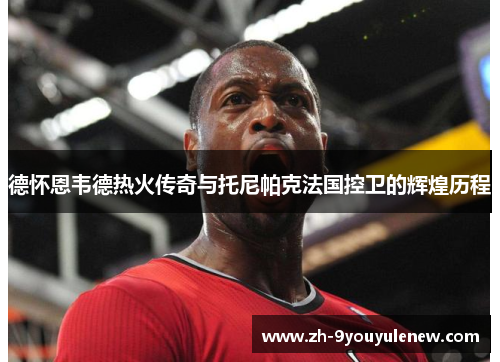 德怀恩韦德热火传奇与托尼帕克法国控卫的辉煌历程 德怀恩韦德热火传奇与托尼帕克法国控卫的辉煌历程
